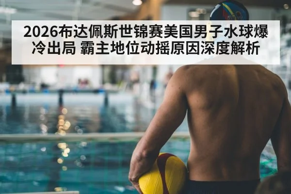 2026布达佩斯世锦赛美国男子水球爆冷出局 霸主地位动摇原因深度解析