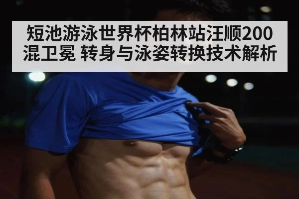 短池游泳世界杯柏林站汪顺200混卫冕 转身与泳姿转换技术解析