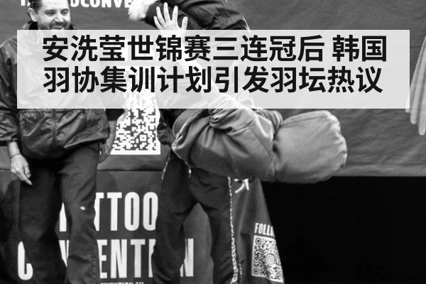 安洗莹世锦赛三连冠后 韩国羽协集训计划引发羽坛热议