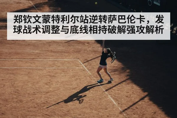 郑钦文蒙特利尔站逆转萨巴伦卡,发球战术调整与底线相持破解强攻解析