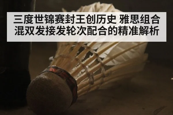 三度世锦赛封王创历史 雅思组合混双发接发轮次配合的精准解析