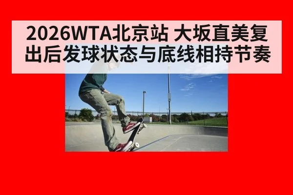 2026WTA北京站 大坂直美复出后发球状态与底线相持节奏