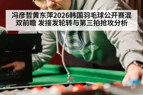 冯彦哲黄东萍2026韩国羽毛球公开赛混双前瞻 发接发轮转与第三拍抢攻分析