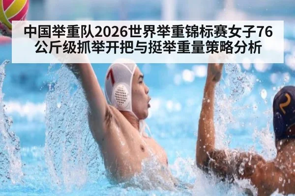 中国举重队2026世界举重锦标赛女子76公斤级抓举开把与挺举重量策略分析