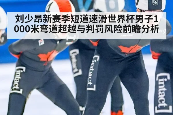 刘少昂新赛季短道速滑世界杯男子1000米弯道超越与判罚风险前瞻分析