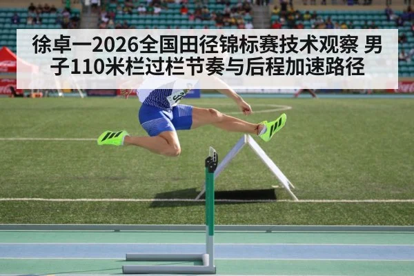 徐卓一2026全国田径锦标赛技术观察 男子110米栏过栏节奏与后程加速路径