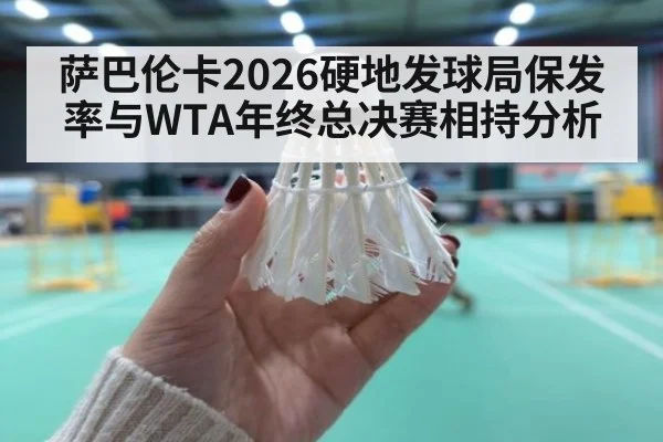 萨巴伦卡2026硬地发球局保发率与WTA年终总决赛相持分析